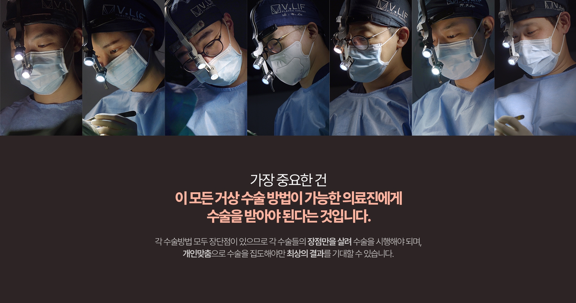 빌리프의 전 의료진은 거상만 중점적으로 집도하는 의료진이며 성형외과 전문의만 상주합니다. 빌리프는 거상 중점 병원 답게, 이 모든 기법이 가능합니다. 다만 거상 수술의 방법 중 “어떤 것이 가장 좋다”라는 건 없습니다. 개개인마다 스마스와 피하지방층의 두께, 피부 탄력, 비대칭의 정도 등에 따라 달라지며 어느 방법으로 수술을 진행할 지는 수술이 시작된 후에 확인할 수 있습니다. 하지만 가장 중요한 건 모든 수술방법이 가능한 주치의에게 받아야 된다는 것입니다. 각 수술방법 모두 장단점이 있으므로 각 수술들의 장점만을 살려 수술을 시행해야 되며, 개인맞춤으로 수술을 집도해야만 최상의 결과를 기대할 수 있는 것 입니다.