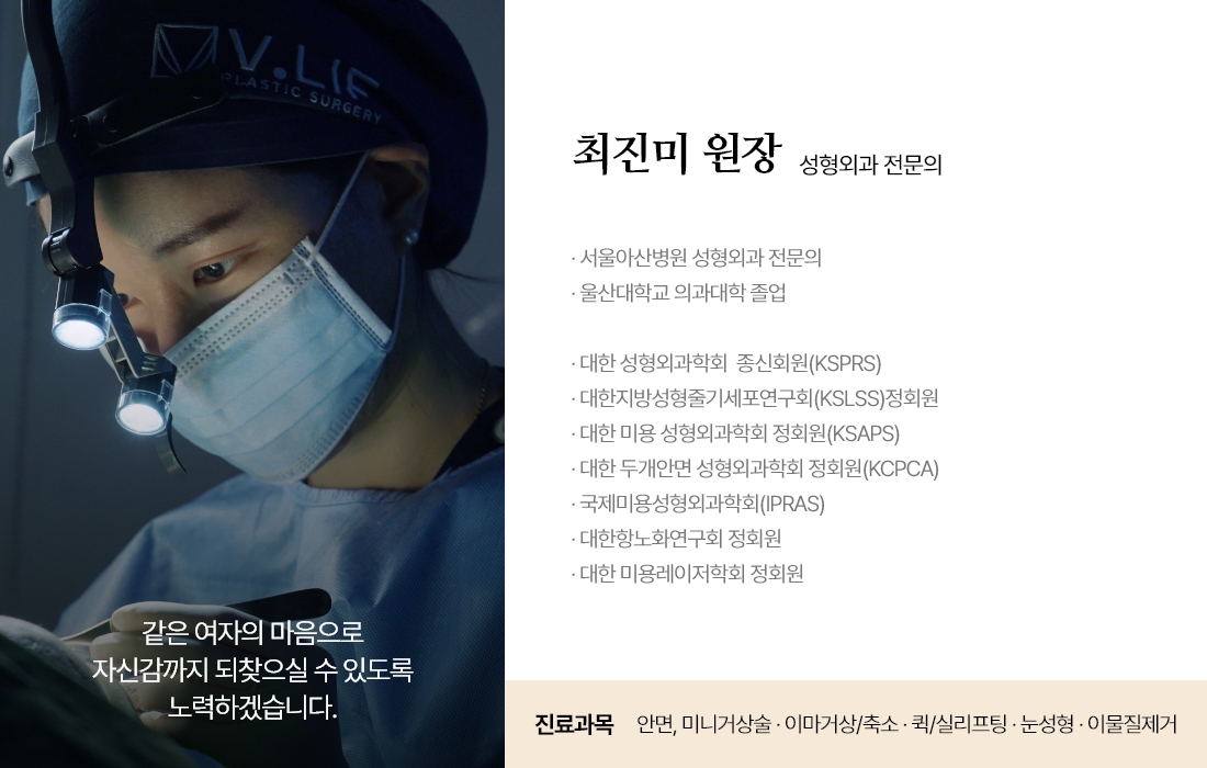 같은 여자의 마음으로 자신감까지 되찾으실 수 있도록 노력하겠습니다. 최진미 원장 성형외과 전문의 · 서울아산병원 성형외과 전문의 · 울산대학교 의과대학 졸업  · 대한 성형외과학회  종신회원(KSPRS) · 대한 미용 성형외과학회 정회원(KSAPS) · 대한 두개안면 성형외과학회 정회원(KCPCA) · 국제미용성형외과학회(IPRAS) · 대한항노화연구회 정회원 · 대한 미용레이저학회 정회원 진료과목 : 안면, 미니거상술 · 이마거상/축소 · 퀵/실리프팅 · 눈성형